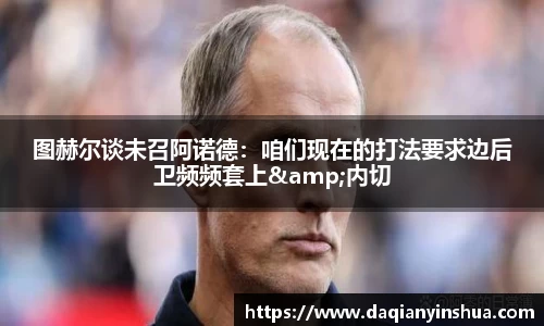 图赫尔谈未召阿诺德：咱们现在的打法要求边后卫频频套上&内切