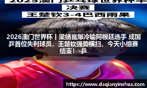 2026澳门世界杯丨梁靖崑爆冷输阿根廷选手 成国乒首位失利球员，王楚钦强势横扫，今天小组赛结束！-乒乓国球汇